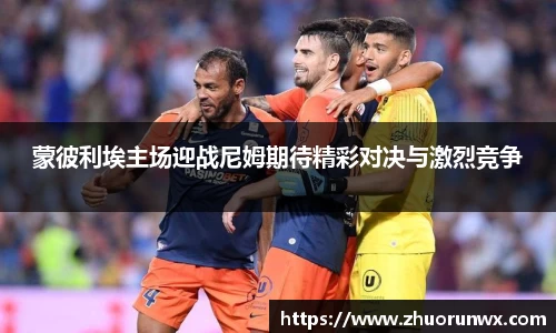 蒙彼利埃主场迎战尼姆期待精彩对决与激烈竞争
